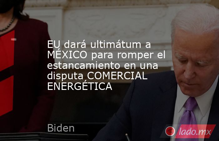 EU dará ultimátum a MÉXICO para romper el estancamiento en una disputa COMERCIAL ENERGÉTICA. Noticias en tiempo real