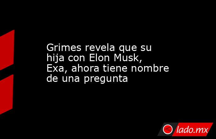 Grimes revela que su hija con Elon Musk, Exa, ahora tiene nombre de una pregunta. Noticias en tiempo real