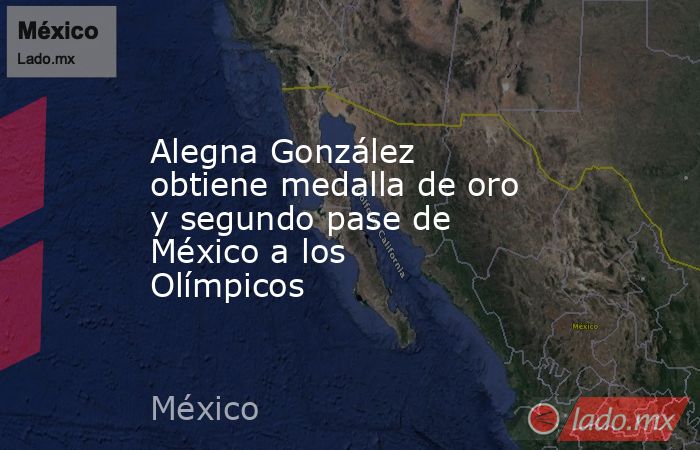 Alegna González obtiene medalla de oro y segundo pase de México a los Olímpicos. Noticias en tiempo real
