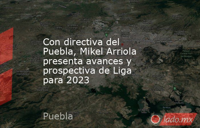 Con directiva del Puebla, Mikel Arriola presenta avances y prospectiva de Liga para 2023. Noticias en tiempo real