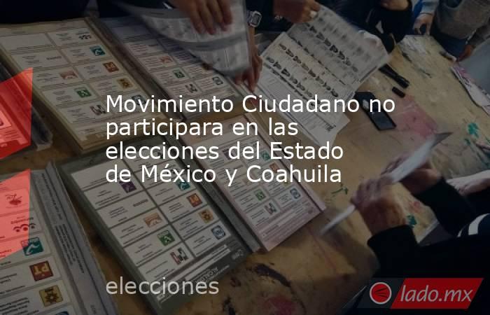 Movimiento Ciudadano no participara en las elecciones del Estado de México y Coahuila. Noticias en tiempo real