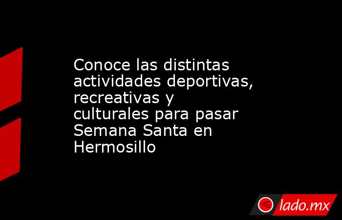 Conoce las distintas actividades deportivas, recreativas y culturales para pasar Semana Santa en Hermosillo. Noticias en tiempo real