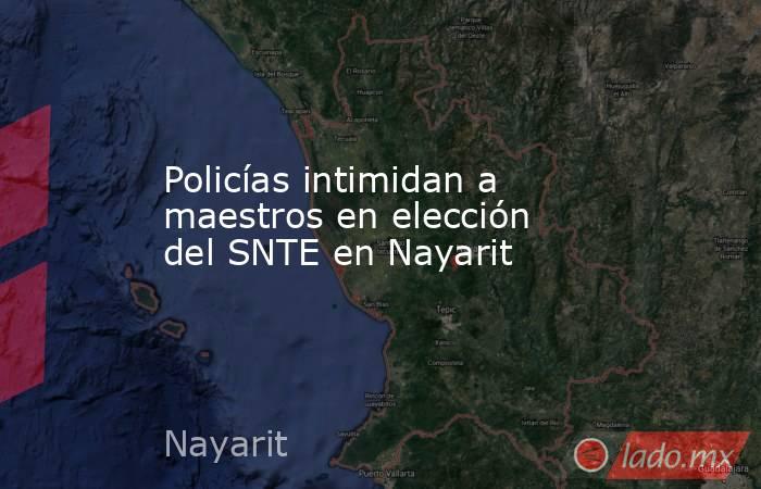 Policías intimidan a maestros en elección del SNTE en Nayarit. Noticias en tiempo real