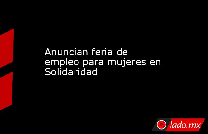 Anuncian feria de empleo para mujeres en Solidaridad - Lado.mx
