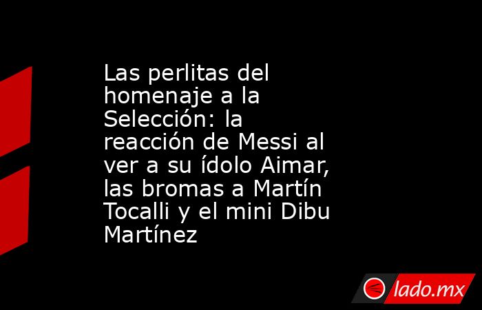 Las perlitas del homenaje a la Selección: la reacción de Messi al ver a su ídolo Aimar, las bromas a Martín Tocalli y el mini Dibu Martínez. Noticias en tiempo real