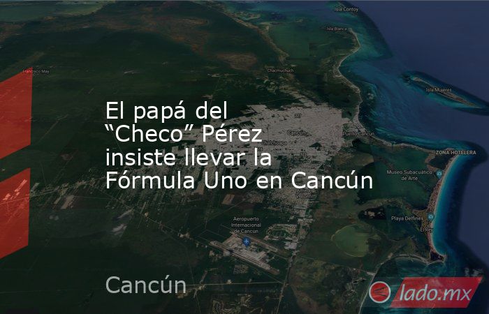 El papá del “Checo” Pérez insiste llevar la Fórmula Uno en Cancún. Noticias en tiempo real