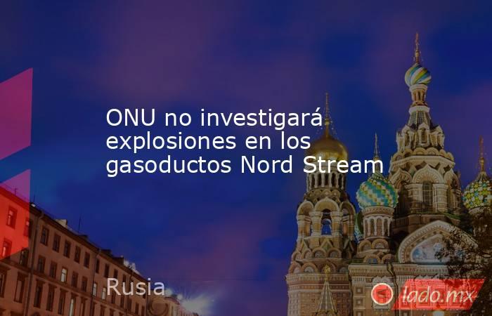 ONU no investigará explosiones en los gasoductos Nord Stream. Noticias en tiempo real