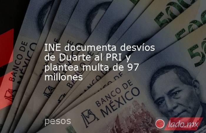 INE documenta desvíos de Duarte al PRI y plantea multa de 97 millones. Noticias en tiempo real