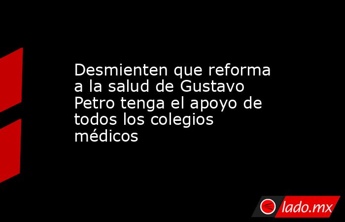 Desmienten que reforma a la salud de Gustavo Petro tenga el apoyo de todos los colegios médicos. Noticias en tiempo real