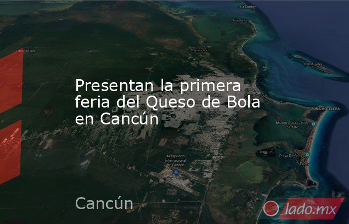 Presentan la primera feria del Queso de Bola en Cancún. Noticias en tiempo real