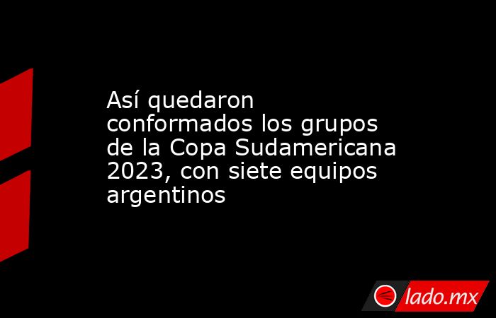 Así quedaron conformados los grupos de la Copa Sudamericana 2023, con siete equipos argentinos. Noticias en tiempo real