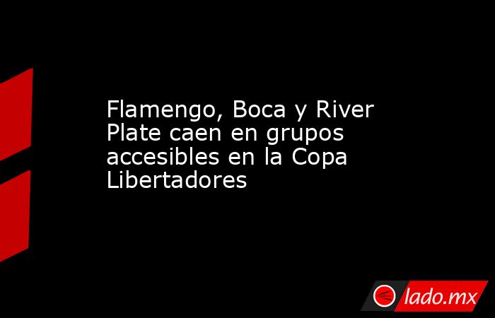 Flamengo, Boca y River Plate caen en grupos accesibles en la Copa Libertadores. Noticias en tiempo real