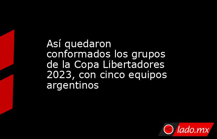 Así quedaron conformados los grupos de la Copa Libertadores 2023, con cinco equipos argentinos. Noticias en tiempo real