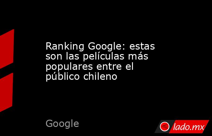 Ranking Google: estas son las películas más populares entre el público chileno. Noticias en tiempo real