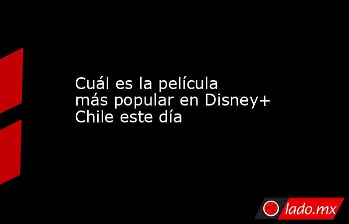 Cuál es la película más popular en Disney+ Chile este día. Noticias en tiempo real