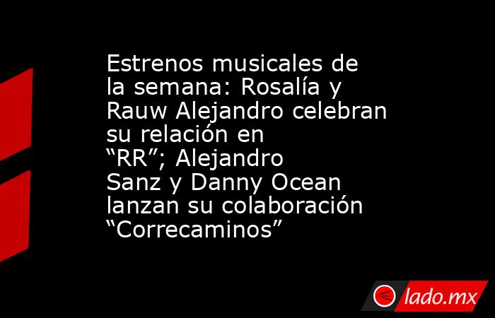 Estrenos musicales de la semana: Rosalía y Rauw Alejandro celebran su relación en “RR”; Alejandro Sanz y Danny Ocean lanzan su colaboración “Correcaminos”. Noticias en tiempo real