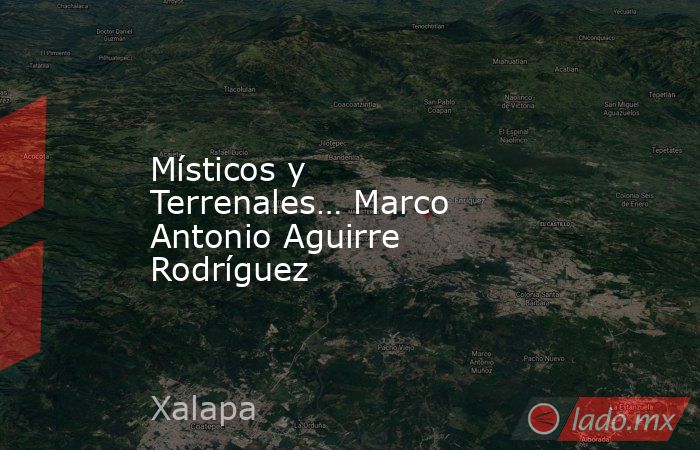 Místicos y Terrenales… Marco Antonio Aguirre Rodríguez. Noticias en tiempo real