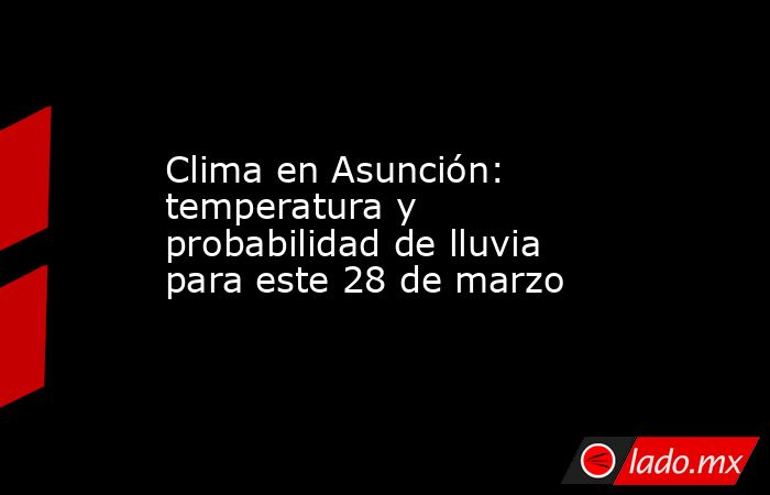 Clima en Asunción: temperatura y probabilidad de lluvia para este 28 de marzo. Noticias en tiempo real