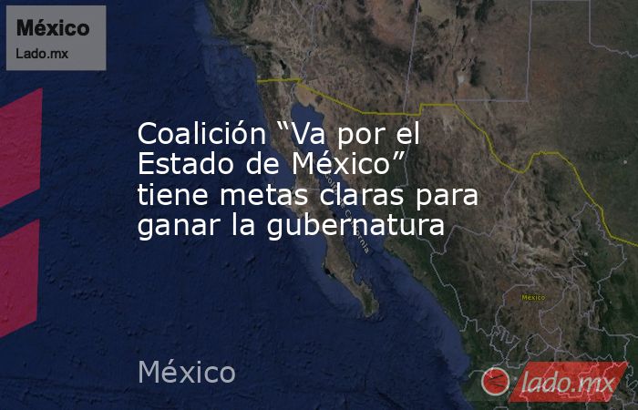 Coalición “Va por el Estado de México” tiene metas claras para ganar la gubernatura. Noticias en tiempo real