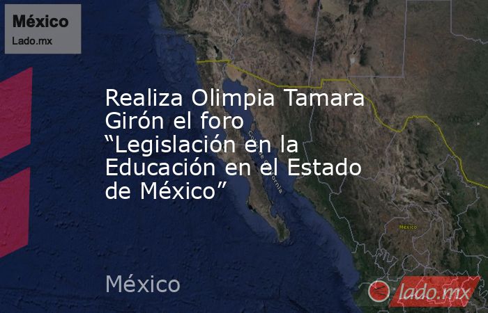 Realiza Olimpia Tamara Girón el foro “Legislación en la Educación en el Estado de México”. Noticias en tiempo real