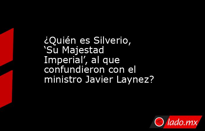 ¿Quién es Silverio, ‘Su Majestad Imperial’, al que confundieron con el ministro Javier Laynez?. Noticias en tiempo real