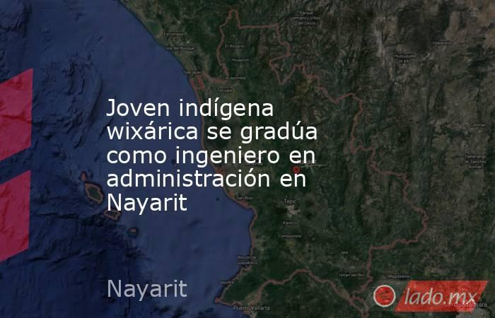 Joven indígena wixárica se gradúa como ingeniero en administración en Nayarit. Noticias en tiempo real