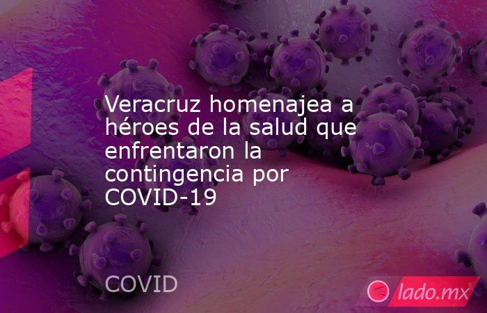 Veracruz homenajea a héroes de la salud que enfrentaron la contingencia por COVID-19. Noticias en tiempo real