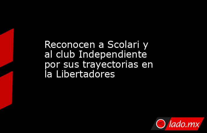 Reconocen a Scolari y al club Independiente por sus trayectorias en la Libertadores. Noticias en tiempo real