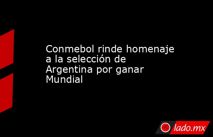 Conmebol rinde homenaje a la selección de Argentina por ganar Mundial. Noticias en tiempo real