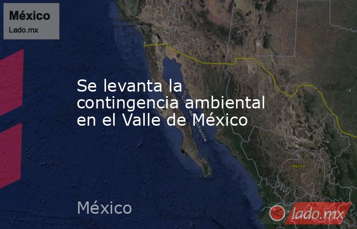 Se levanta la contingencia ambiental en el Valle de México. Noticias en tiempo real