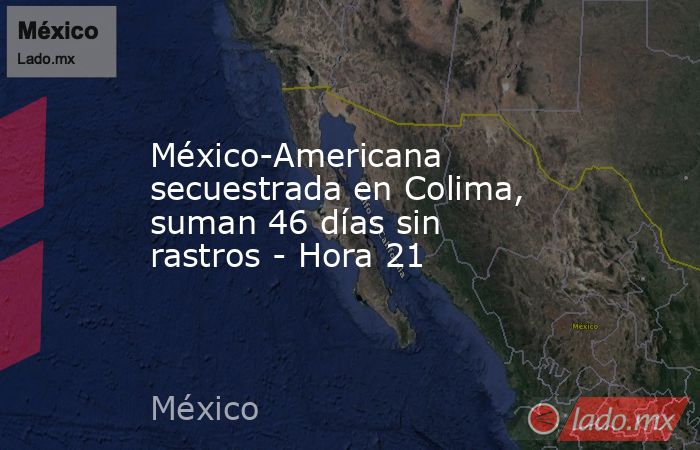 México-Americana secuestrada en Colima, suman 46 días sin rastros - Hora 21. Noticias en tiempo real