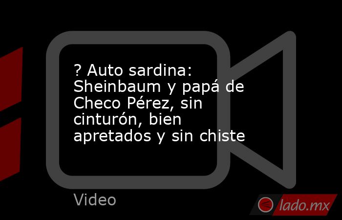? Auto sardina: Sheinbaum y papá de Checo Pérez, sin cinturón, bien apretados y sin chiste. Noticias en tiempo real