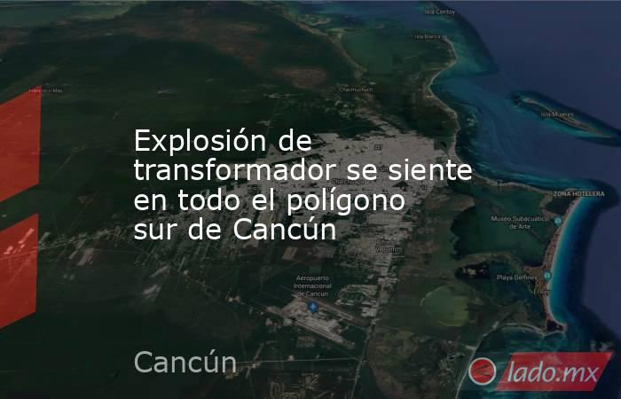 Explosión de transformador se siente en todo el polígono sur de Cancún. Noticias en tiempo real