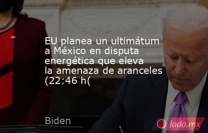 EU planea un ultimátum a México en disputa energética que eleva la amenaza de aranceles (22:46 h(. Noticias en tiempo real