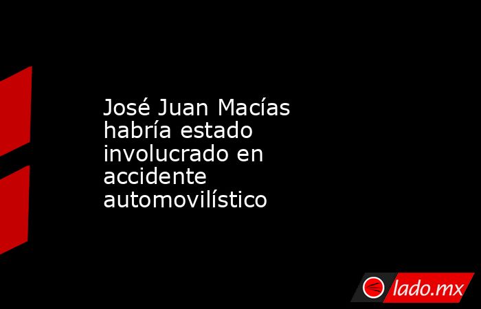José Juan Macías habría estado involucrado en accidente automovilístico. Noticias en tiempo real