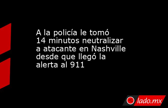 A la policía le tomó 14 minutos neutralizar a atacante en Nashville desde que llegó la alerta al 911. Noticias en tiempo real