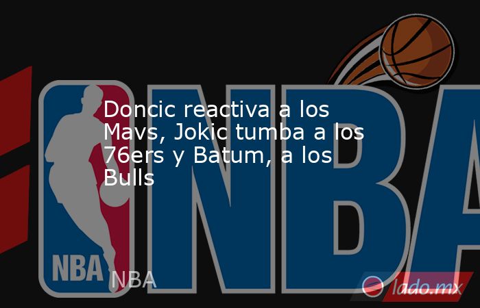 Doncic reactiva a los Mavs, Jokic tumba a los 76ers y Batum, a los Bulls. Noticias en tiempo real