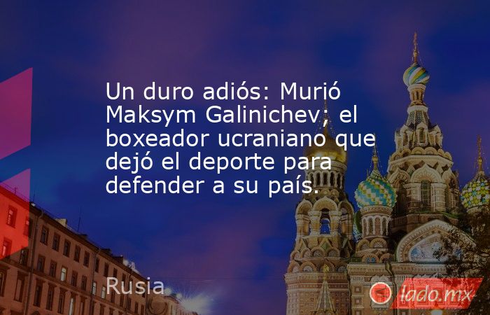 Un duro adiós: Murió Maksym Galinichev; el boxeador ucraniano que dejó el deporte para defender a su país.. Noticias en tiempo real