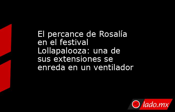 El percance de Rosalía en el festival Lollapalooza: una de sus extensiones se enreda en un ventilador. Noticias en tiempo real
