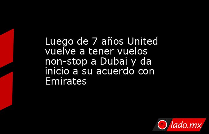 Luego de 7 años United vuelve a tener vuelos non-stop a Dubai y da inicio a su acuerdo con Emirates. Noticias en tiempo real