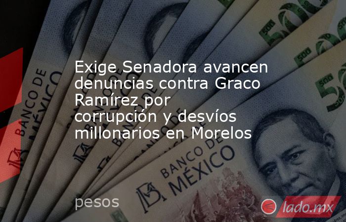 Exige Senadora avancen denuncias contra Graco Ramírez por corrupción y desvíos millonarios en Morelos. Noticias en tiempo real