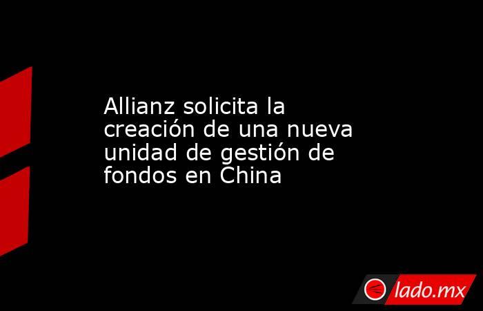 Allianz solicita la creación de una nueva unidad de gestión de fondos en China. Noticias en tiempo real