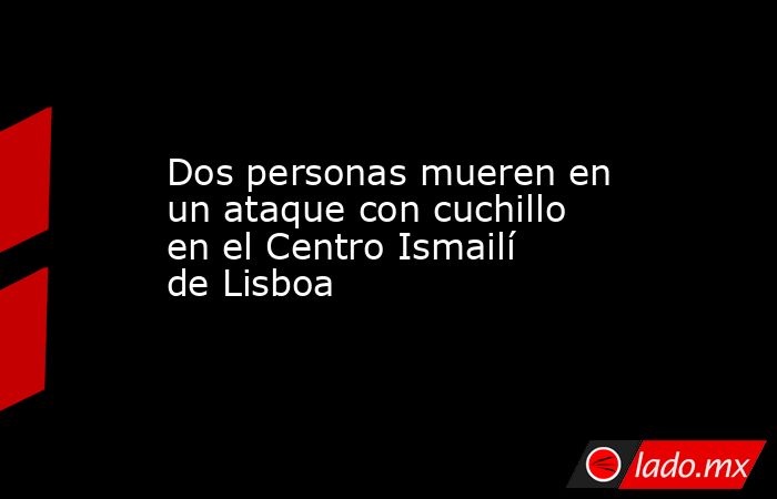 Dos personas mueren en un ataque con cuchillo en el Centro Ismailí de Lisboa. Noticias en tiempo real