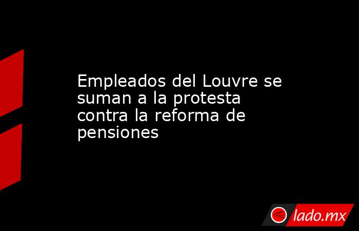 Empleados del Louvre se suman a la protesta contra la reforma de pensiones. Noticias en tiempo real
