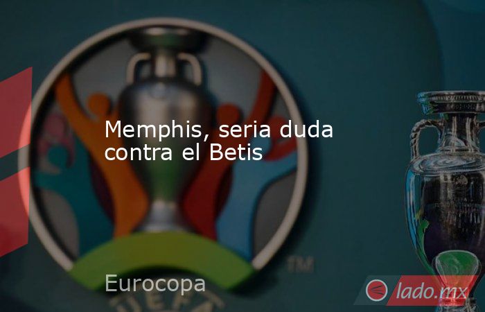 Memphis, seria duda contra el Betis. Noticias en tiempo real
