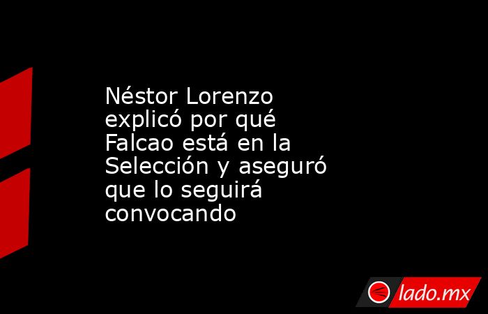 Néstor Lorenzo explicó por qué Falcao está en la Selección y aseguró que lo seguirá convocando. Noticias en tiempo real