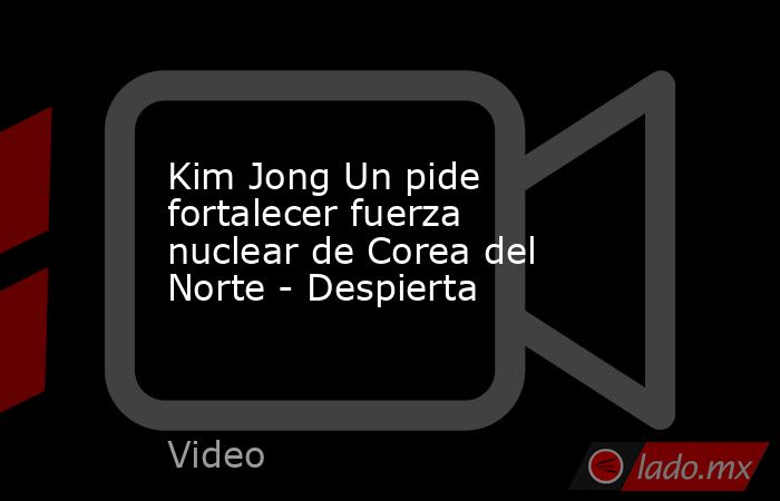 Kim Jong Un pide fortalecer fuerza nuclear de Corea del Norte - Despierta. Noticias en tiempo real