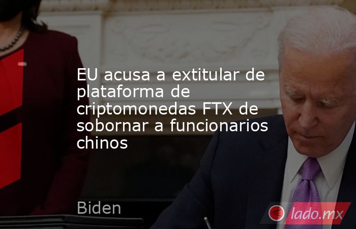 EU acusa a extitular de plataforma de criptomonedas FTX de sobornar a funcionarios chinos. Noticias en tiempo real