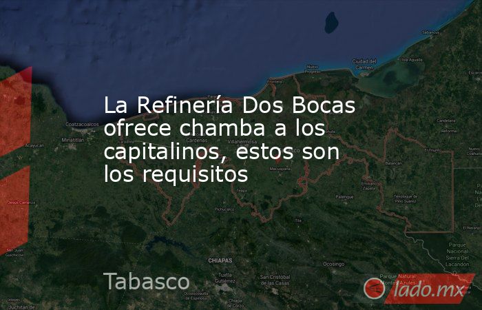 La Refinería Dos Bocas ofrece chamba a los capitalinos, estos son los requisitos. Noticias en tiempo real