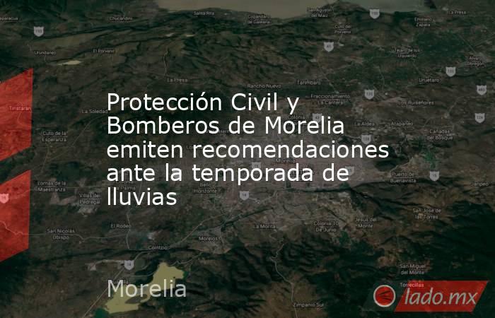 Protección Civil y Bomberos de Morelia emiten recomendaciones ante la temporada de lluvias. Noticias en tiempo real
